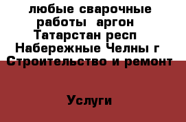 любые сварочные работы .аргон - Татарстан респ., Набережные Челны г. Строительство и ремонт » Услуги   